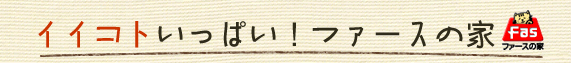 イイコトいっぱい！ファースの家