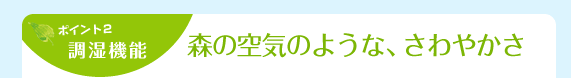調湿機能　森の空気のような、さわやかさ