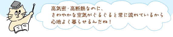 高気密・高断熱なのに、
さわやかな空気がぐるぐると常に流れているから
心地よく暮らせるんだね！