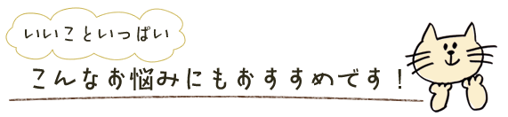 いいこといっぱい こんなお悩みにもおすすめです！