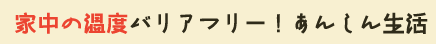 家中の温度バリアフリー！あんしん生活