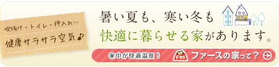 暑い夏も、寒い冬も快適に暮らせる家があります。ファースの家って？